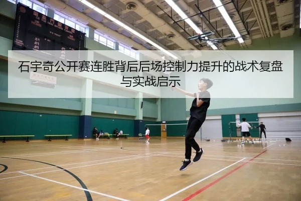 石宇奇公开赛连胜背后后场控制力提升的战术复盘与实战启示
