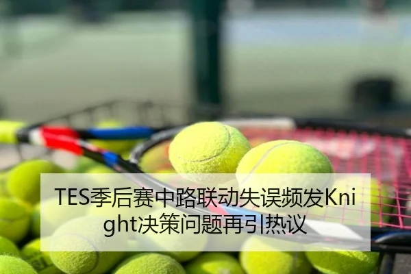 TES季后赛中路联动失误频发Knight决策问题再引热议