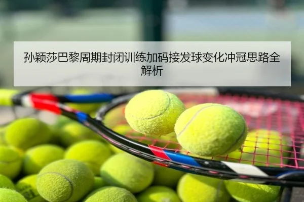 孙颖莎巴黎周期封闭训练加码接发球变化冲冠思路全解析
