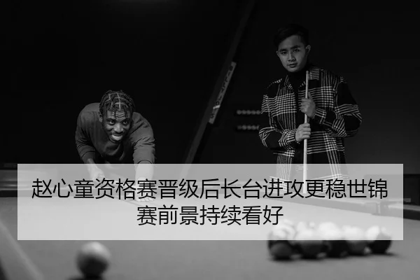 赵心童资格赛晋级后长台进攻更稳世锦赛前景持续看好