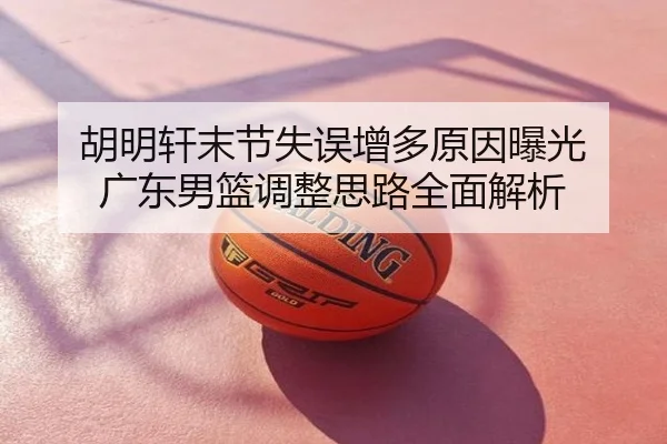 胡明轩末节失误增多原因曝光 广东男篮调整思路全面解析
